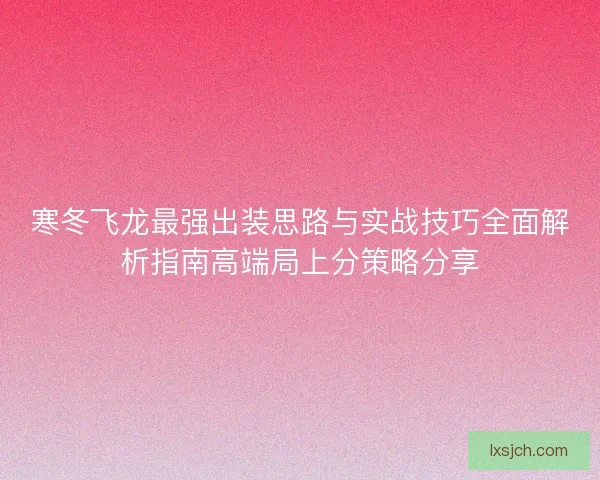 寒冬飞龙最强出装思路与实战技巧全面解析指南高端局上分策略分享