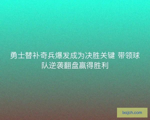勇士替补奇兵爆发成为决胜关键 带领球队逆袭翻盘赢得胜利