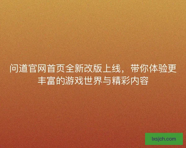 问道官网首页全新改版上线，带你体验更丰富的游戏世界与精彩内容